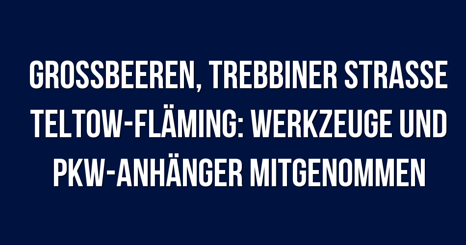 Polizeibericht Großbeeren, Trebbiner Straße Teltow-Fläming: Werkzeuge ...