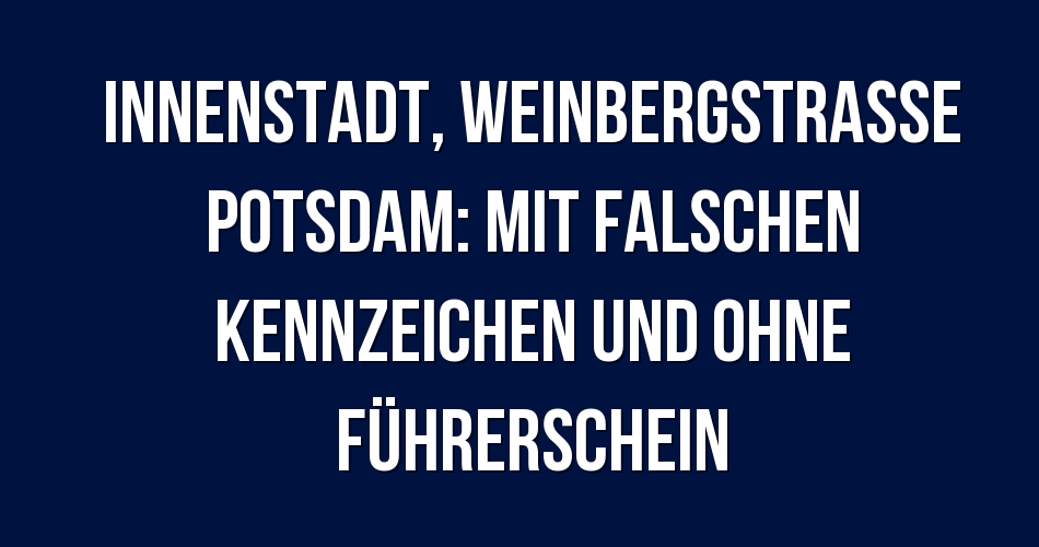 Polizeibericht Innenstadt, Weinbergstraße Potsdam Mit falschen Kennzeichen und ohne Führerschein