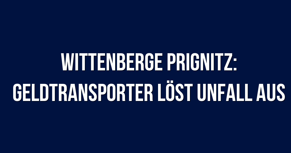 Polizeibericht Wittenberge Prignitz Geldtransporter löst Unfall aus