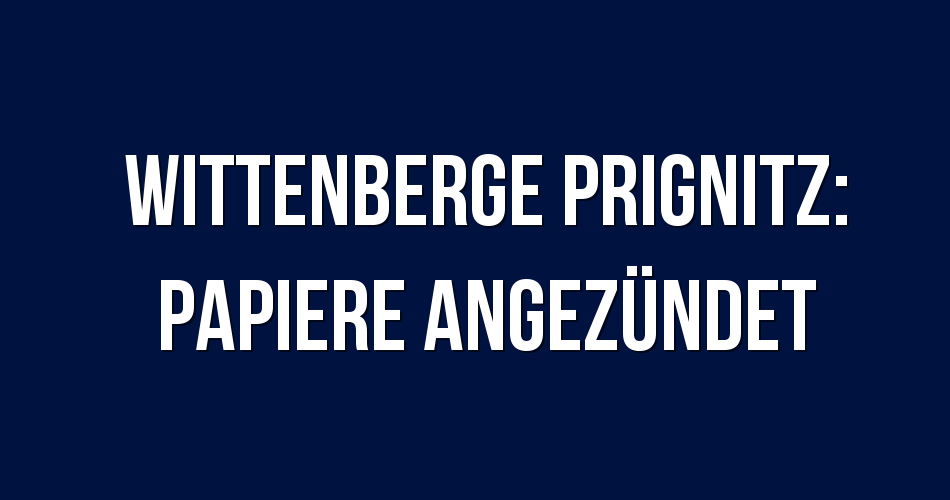 Polizeibericht Wittenberge Prignitz Papiere angezündet